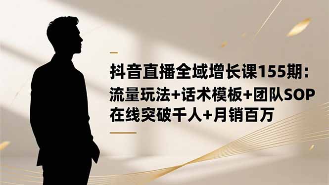 抖音直播全域增长课155期：流量玩法+话术模板+团队SOP，在线突破千人+...-续财库