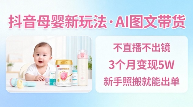 抖音母婴赛道新玩法,AI图文带货,不用直播,3个月变现5W,新手照搬就能出单-续财库