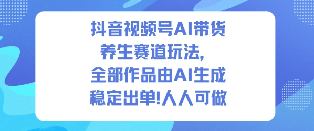 抖音视频号AI带货养生赛道玩法,全部作品由AI生成,发了1500条作品,出了2W多单,人人可做-续财库