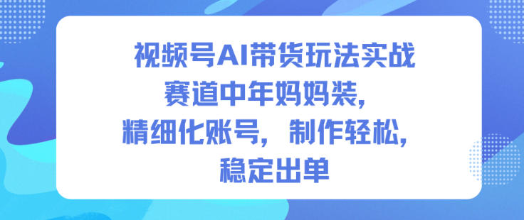 视频号AI带货玩法实战,赛道中年妈妈装,精细化账号,制作轻松,稳定出单-续财库