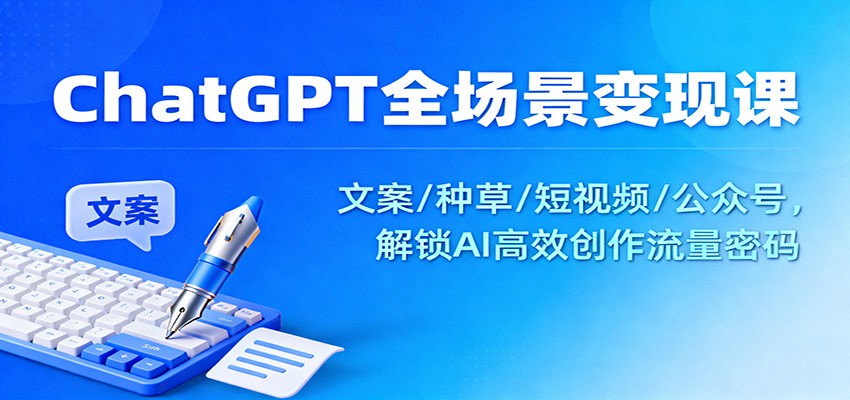ChatGPT全场景变现课：文案/种草/短视频/公众号，解锁AI高效创作流量密码-续财库