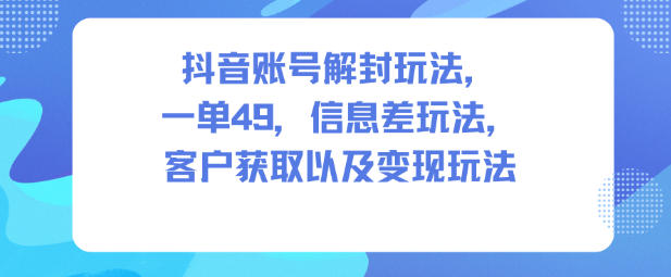 抖音账号解封玩法,一单49,信息差玩法,客户获取以及变现玩法-续财库