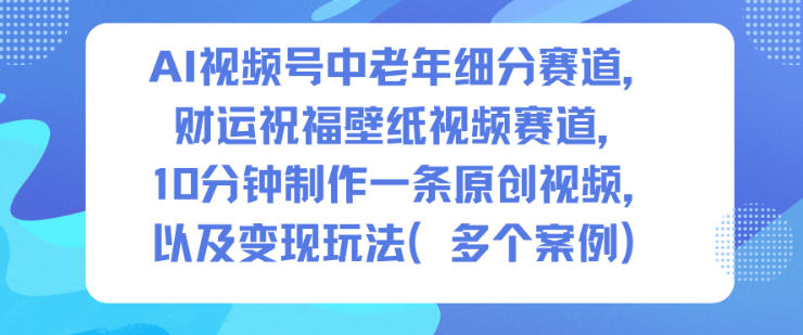 AI视频号中老年细分赛道,财运祝福壁纸视频赛道,10分钟制作一条原创视频,以及变现玩法-续财库