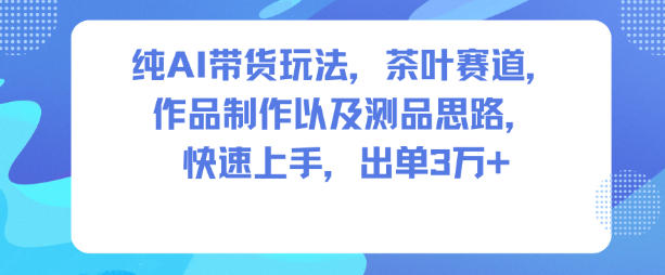 纯AI带货玩法,茶叶赛道,制作以及思路,快速上手,出单3W+-续财库