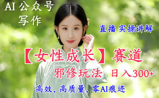 AI写作【女性成长】赛道内容邪修玩法,日入5张+,直播落地实操讲解-续财库