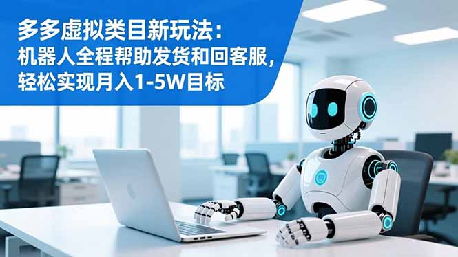 多多虚拟类目新玩法:机器人全程帮助发货和回客服,轻松实现月入1-5W目标-续财库