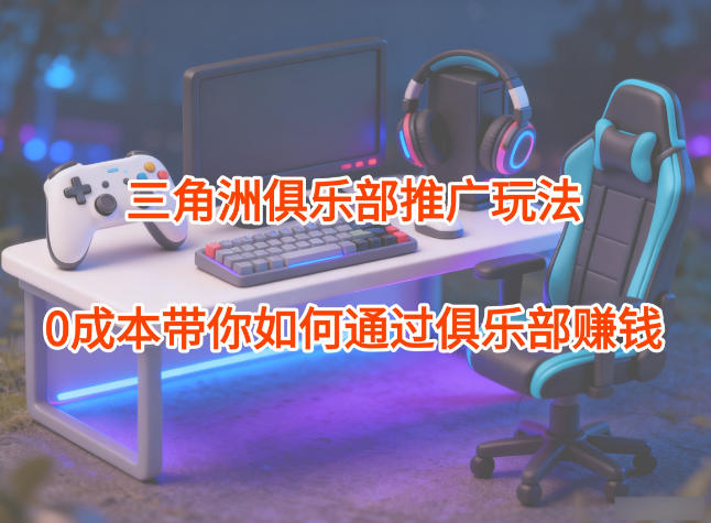 项目拆解:三角洲俱乐部推广玩法,0成本带你如何通过俱乐部賺钱-续财库