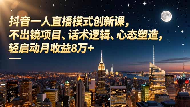 抖音一人直播模式创新课,不出镜项目、话术逻辑、心态塑造,轻启动月收益8万+-续财库