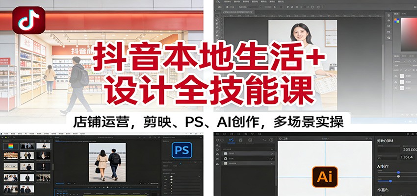 抖音本地生活+设计全技能课：店铺运营，剪映、PS、AI创作，多场景实操-续财库