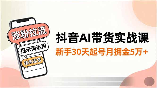 抖音AI带货实战课,涨粉拉流、提示词运用、挂车运营,新手30天起号月佣金5万+-续财库