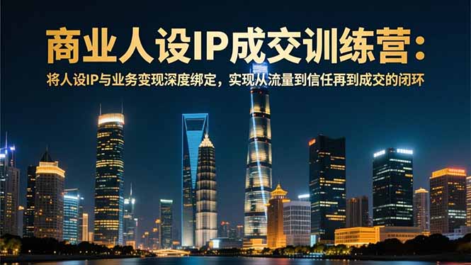商业人设IP成交训练营-12月:将人设IP与业务变现深度绑定,从流量到信任再到成交闭环-续财库