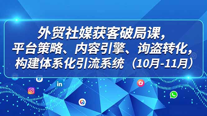 外贸 社媒获客破局课,平台策略、内容引擎、询盘转化,构建体系化引流系统(10月-11月-续财库