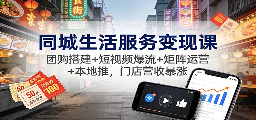 同城生活服务变现课：团购搭建+短视频爆流+矩阵运营+本地推，门店营收暴涨-续财库