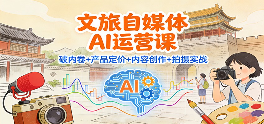 文旅自媒体AI运营课：破内卷+产品定价+内容创作+拍摄实战-续财库