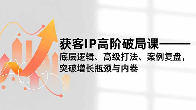 获客IP高阶破局课,底层逻辑、高级打法、案例复盘,突破增长瓶颈与内卷-续财库