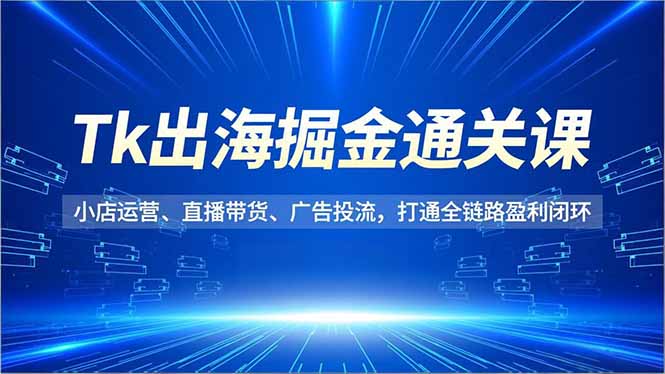 Tk出海掘金通关课,小店运营、直播带货、广告投流,打通全链路盈利闭环-续财库