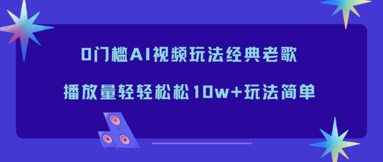 0门槛AI视频玩法经典老歌,播放量轻轻松松10w+玩法简单-续财库