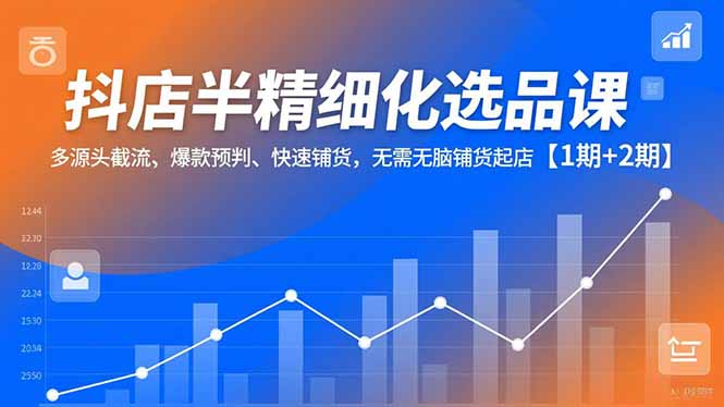 抖店半精细化选品课,多源头截流、爆款预判、快速铺货,无脑铺货起店【1期+2期】-续财库