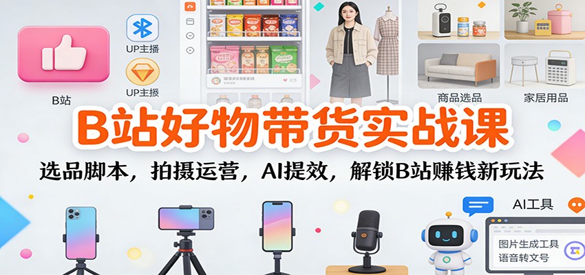 B站好物带货实战课：选品脚本，拍摄运营，AI提效，解锁B站赚钱新玩法-续财库