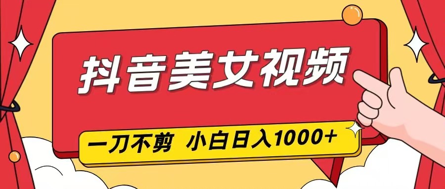 抖音美女视频,一刀不剪,两分钟一条视频,小白轻松上手,日入1000-续财库