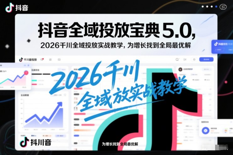 抖音全域投放宝典5.0，2026千川全域投放实战教学，为增长找到全局最优解-续财库