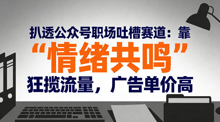 扒透公众号职场吐槽赛道：靠“情绪共鸣”狂揽流量，广告单价高-续财库