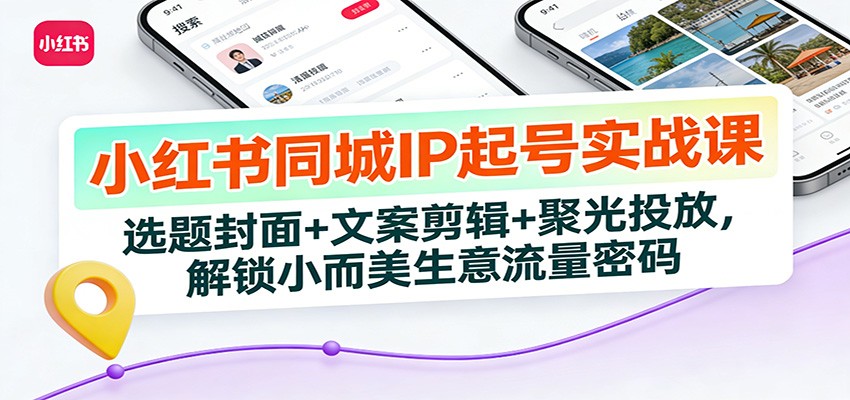 小红书同城IP起号实战课：选题封面+文案剪辑+聚光投放，解锁小而美生意流量密码-续财库