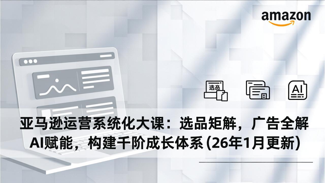 亚马逊运营系统化大课：选品矩阵，广告全解，AI赋能，构建千阶成长体系(26年1月更新-续财库