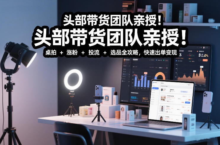 头部带货团队亲授！专业短视频实拍带货课：桌拍+涨粉+投流+选品全攻略，快速出单变现，月入2w+-续财库