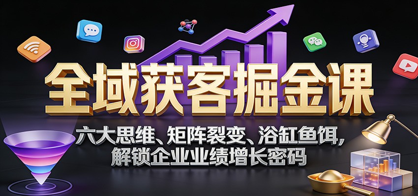 全域获客掘金课：六大思维、矩阵裂变、浴缸鱼饵，解锁企业业绩增长密码-续财库