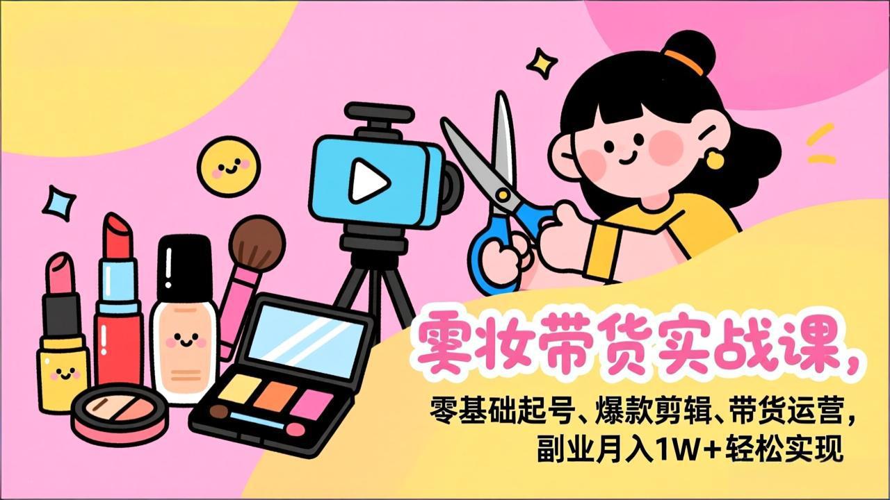 美妆带货实战课，零基础起号、爆款剪辑、带货运营，副业月入1W+轻松实现-续财库