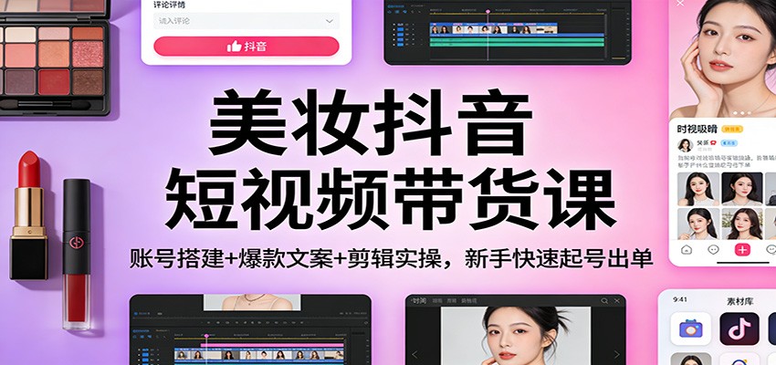 美妆抖音短视频带货课：账号搭建+爆款文案+剪辑实操，新手快速起号出单-续财库
