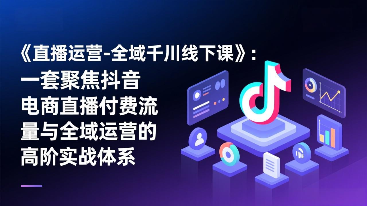 《直播运营-全域千川线下课》：一套聚焦抖音电商直播付费流量与全域运营的高阶实战体系-续财库