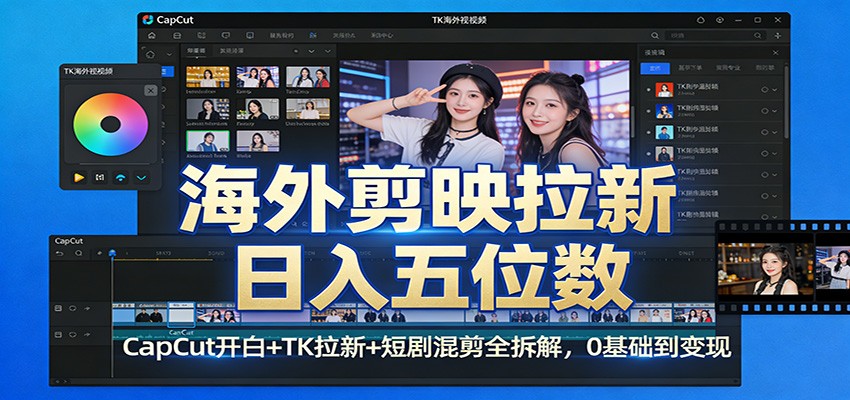 海外剪映拉新日入五位数：CapCut开白+TK拉新+短剧混剪全拆解，0基础到变现-续财库