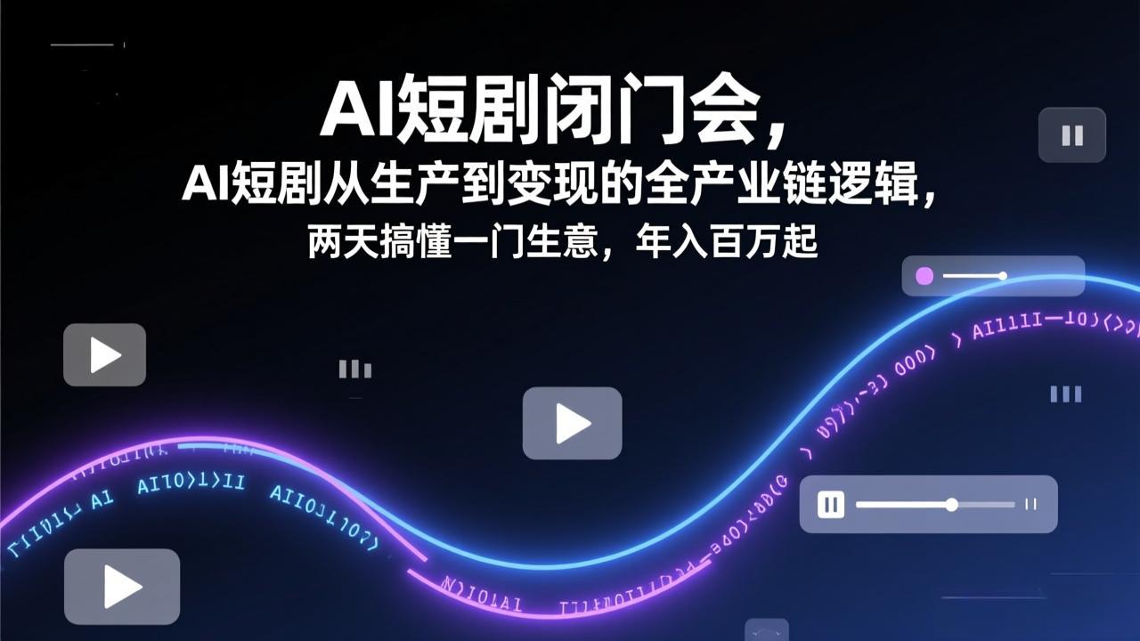 AI短剧闭门会，AI短剧从生产到变现的全产业链逻辑，两天搞懂一门生意，年入百万起-续财库