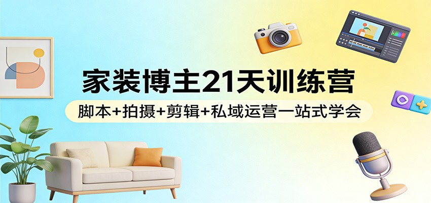 家装博主21天训练营:脚本+拍摄+剪辑+私域运营一站式学会-续财库