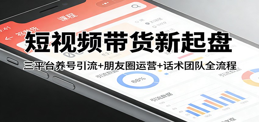 短视频带货新起盘:三平台养号引流+朋友圈运营+话术团队全流程-续财库