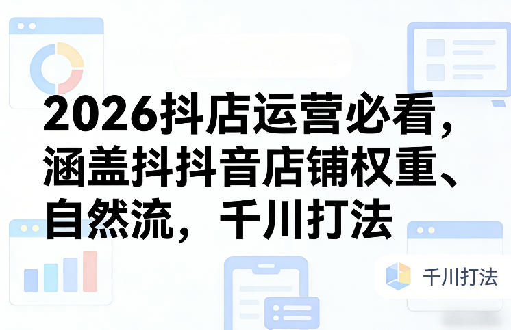 2026抖店运营必看，涵盖抖音店铺权重、自然流，千川打法-续财库