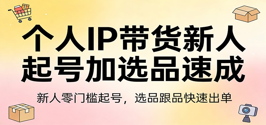 个人IP带货新人起号加选品速成：新人零门槛起号，选品跟品快速出单-续财库