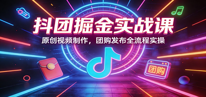 抖团掘金实战课：原创视频制作，团购发布全流程实操-续财库