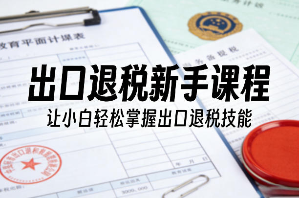 出口退税新手课程,让小白轻松掌握出口退税技能-续财库