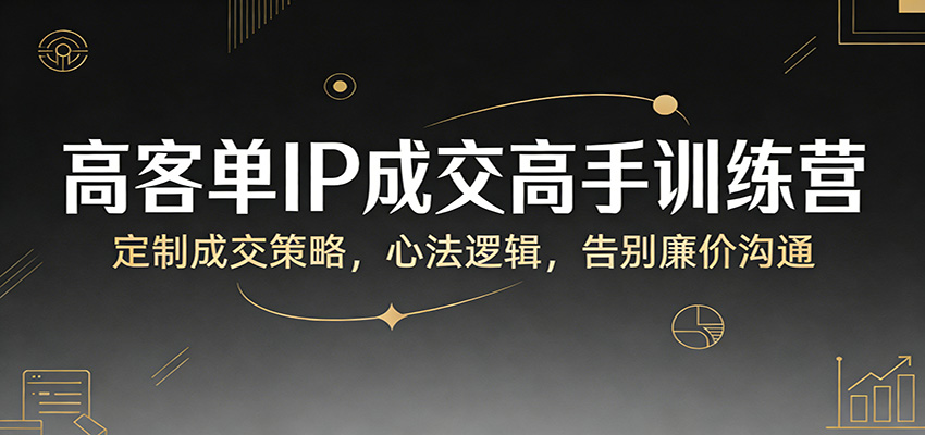 高客单IP成交高手训练营：定制成交策略，心法逻辑，告别廉价沟通-续财库