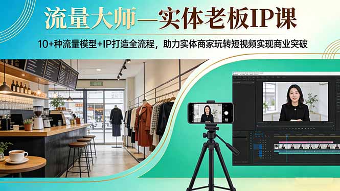 流量大师—实体老板IP课：10+种流量模型+IP打造全流程，助力实体商家玩转短视频实现商业突破-续财库