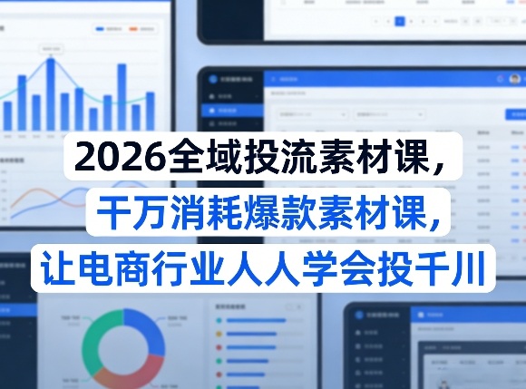 2026全域投流素材课，干万消耗爆款素材课，让电商行业人人学会投千川-续财库