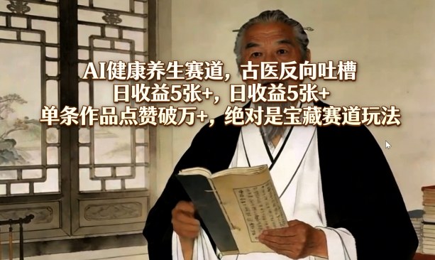 AI健康养生赛道，古医反向吐槽，日收益5张+，单条作品点赞破万+，绝对是宝藏赛道玩法-续财库