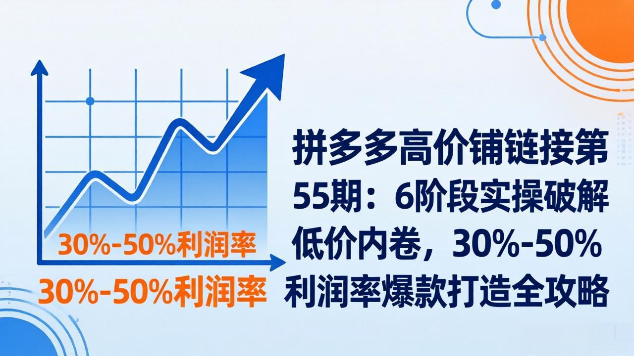 拼多多高价铺链接第55期：6阶段实操破解低价内卷，30%-50%利润率爆款打造全攻略-续财库
