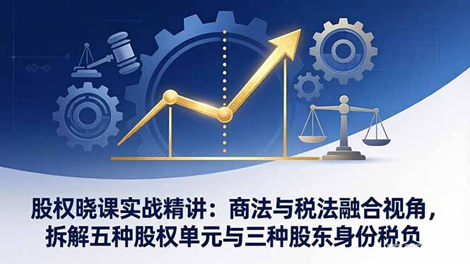 股权晓课实战精讲：商法与税法融合视角，拆解五种股权单元与三种股东身份税负-续财库