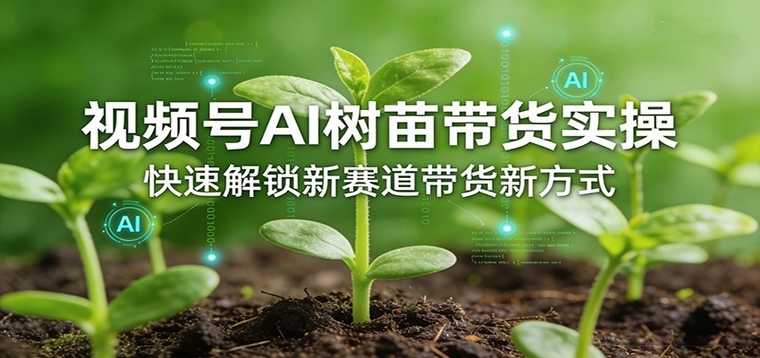 视频号AI树苗带货实操，快速解锁新赛道带货新方式-续财库