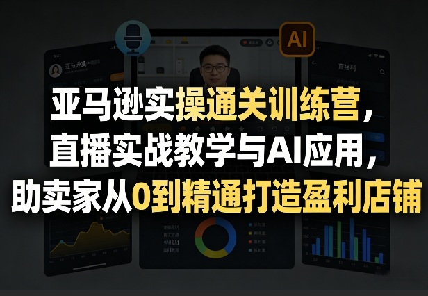 亚马逊实操通关训练营，直播实战教学与AI应用，助卖家从0到精通打造盈利店铺(更新3月23日)-续财库