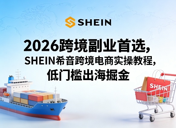 2026跨境副业首选，SHEIN希音跨境电商实操教程，低门槛出海掘金-续财库